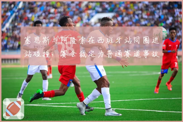 塞恩斯与阿隆索在西班牙站同圈进站碰撞，赛会裁定为普通赛道事故