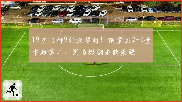 19岁门神9扑救零封！铜梁龙2-0登中超第二，黑马掀翻老牌豪强