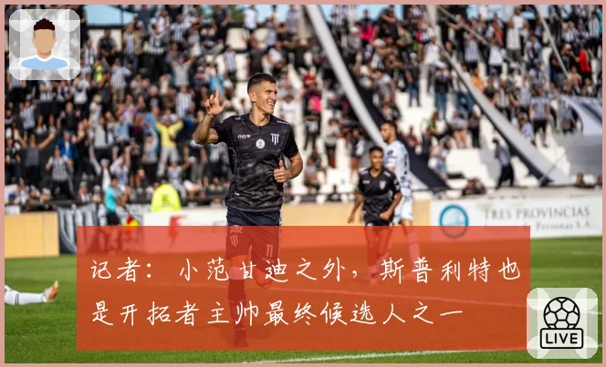记者:小范甘迪之外,斯普利特也是开拓者主帅最终候选人之一
