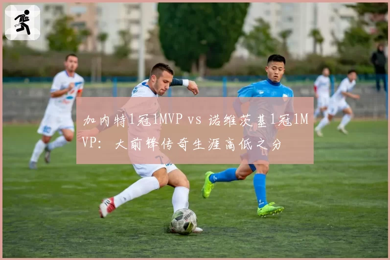 加内特1冠1MVP vs 诺维茨基1冠1MVP：大前锋传奇生涯高低之分