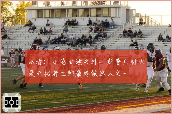 记者:小范甘迪之外,斯普利特也是开拓者主帅最终候选人之一