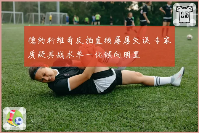 德约科维奇反拍直线屡屡失误 专家质疑其战术单一化倾向明显