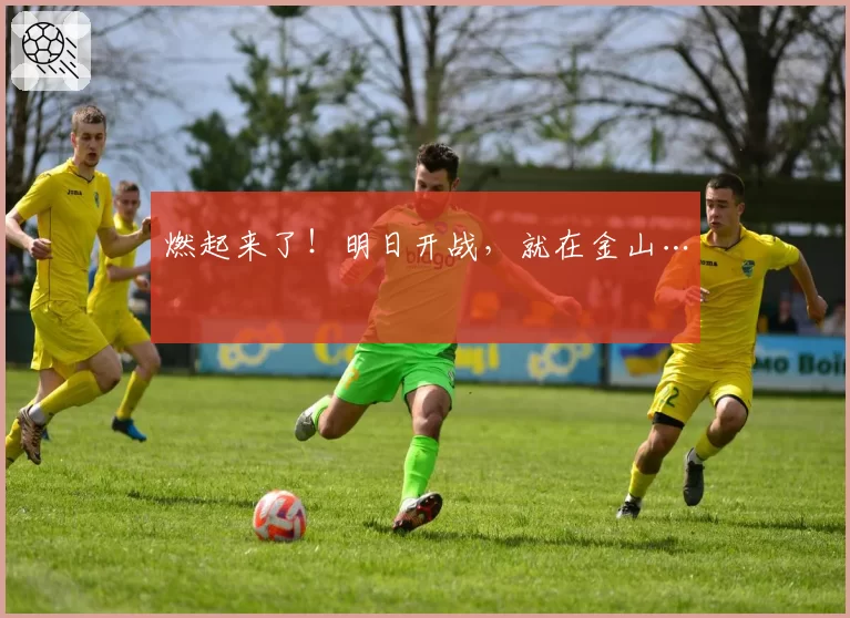 燃起来了！明日开战，就在金山…