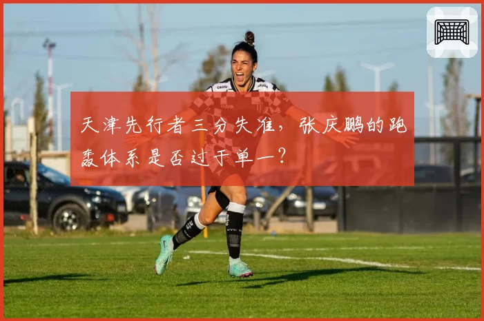 天津先行者三分失准，张庆鹏的跑轰体系是否过于单一？