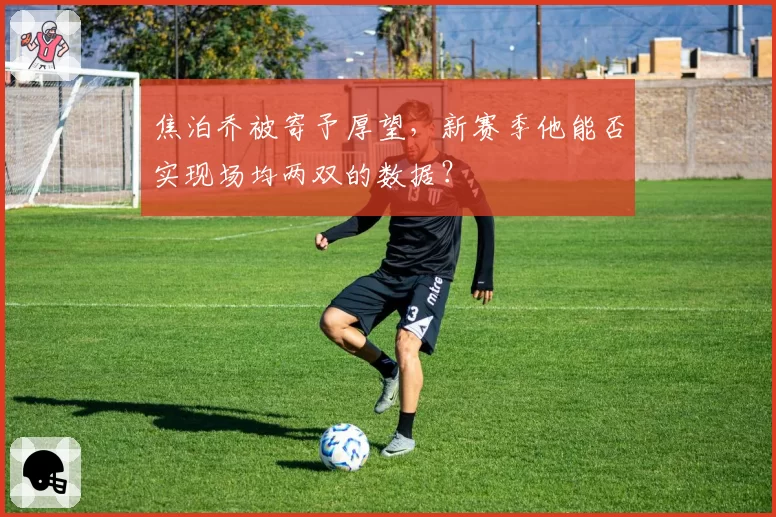 焦泊乔被寄予厚望,新赛季他能否实现场均两双的数据?