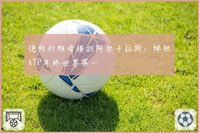 德约科维奇横扫阿尔卡拉斯，蝉联ATP年终世界第一