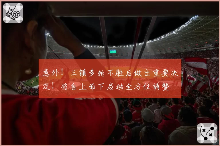 意外！三镇多轮不胜后做出重要决定！将自上而下启动全方位调整