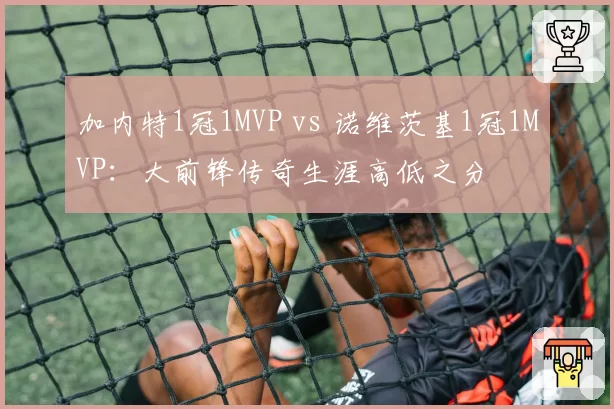加内特1冠1MVP vs 诺维茨基1冠1MVP：大前锋传奇生涯高低之分