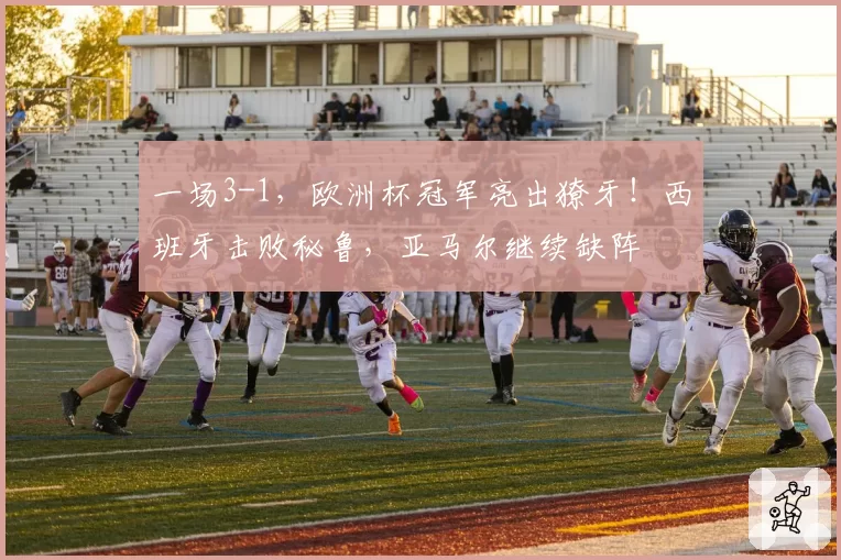 一场3-1，欧洲杯冠军亮出獠牙！西班牙击败秘鲁，亚马尔继续缺阵