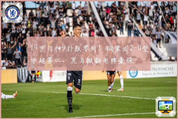 19岁门神9扑救零封！铜梁龙2-0登中超第二，黑马掀翻老牌豪强