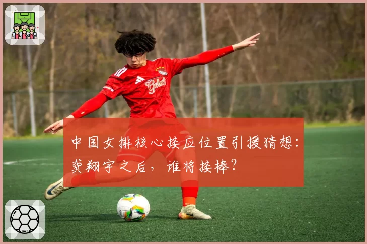 中国女排核心接应位置引援猜想:龚翔宇之后,谁将接棒?