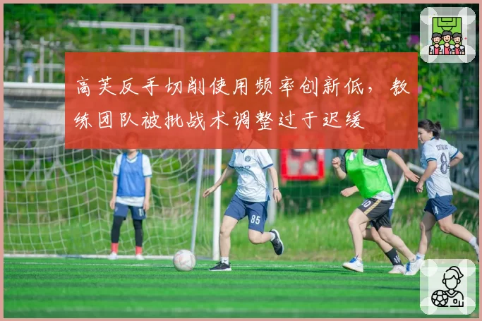 高芙反手切削使用频率创新低，教练团队被批战术调整过于迟缓