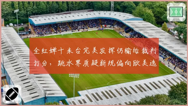 全红婵十米台完美发挥仍输给裁判打分，跳水界质疑新规偏向欧美选手