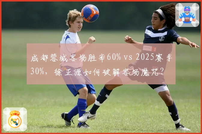成都蓉城客场胜率60% vs 2025赛季30%，徐正源如何破解客场魔咒？