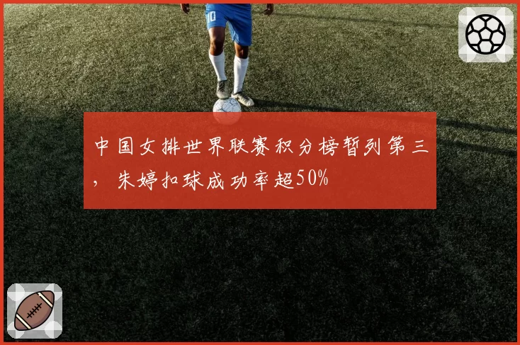 中国女排世界联赛积分榜暂列第三，朱婷扣球成功率超50%