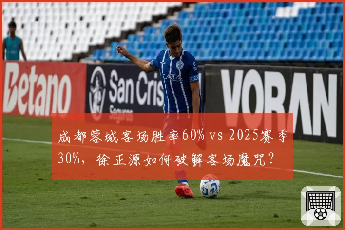 成都蓉城客场胜率60% vs 2025赛季30%，徐正源如何破解客场魔咒？