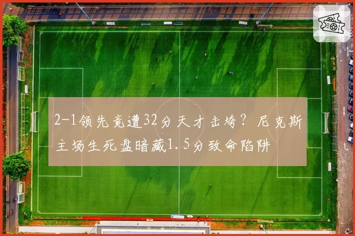 2-1领先竟遭32分天才击垮？尼克斯主场生死盘暗藏1.5分致命陷阱