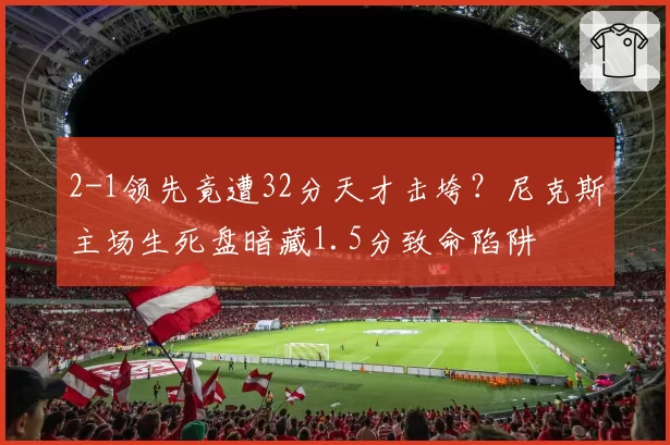 2-1领先竟遭32分天才击垮？尼克斯主场生死盘暗藏1.5分致命陷阱