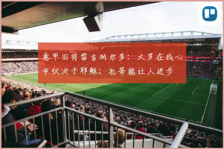 意甲旧将雷吉纳尔多：大罗在我心中仅次于耶稣；孔蒂能让人进步