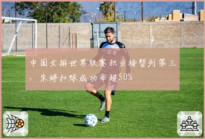 中国女排世界联赛积分榜暂列第三，朱婷扣球成功率超50%