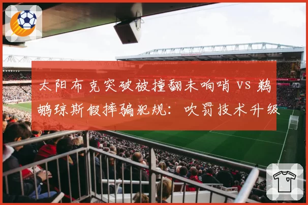 太阳布克突破被撞翻未响哨 vs 鹈鹕琼斯假摔骗犯规：吹罚技术升级后误判不减反增