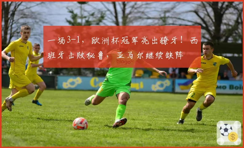 一场3-1，欧洲杯冠军亮出獠牙！西班牙击败秘鲁，亚马尔继续缺阵