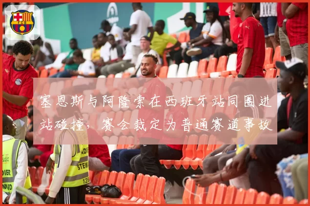 塞恩斯与阿隆索在西班牙站同圈进站碰撞，赛会裁定为普通赛道事故