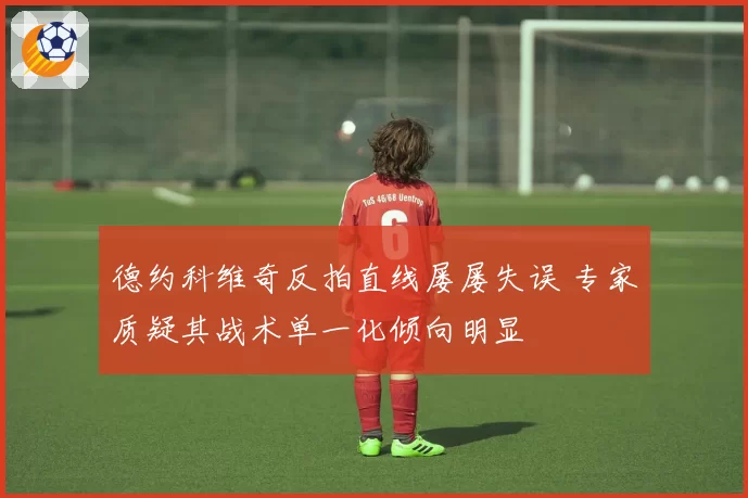 德约科维奇反拍直线屡屡失误 专家质疑其战术单一化倾向明显