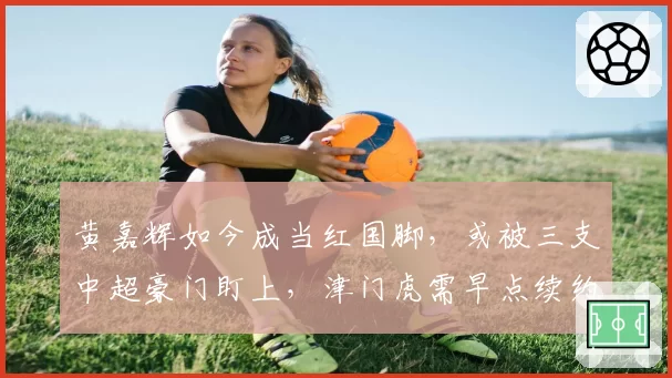 黄嘉辉如今成当红国脚,或被三支中超豪门盯上,津门虎需早点续约