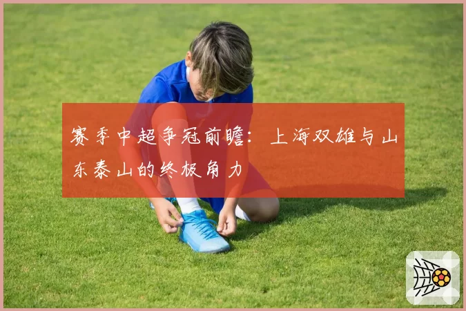 赛季中超争冠前瞻：上海双雄与山东泰山的终极角力