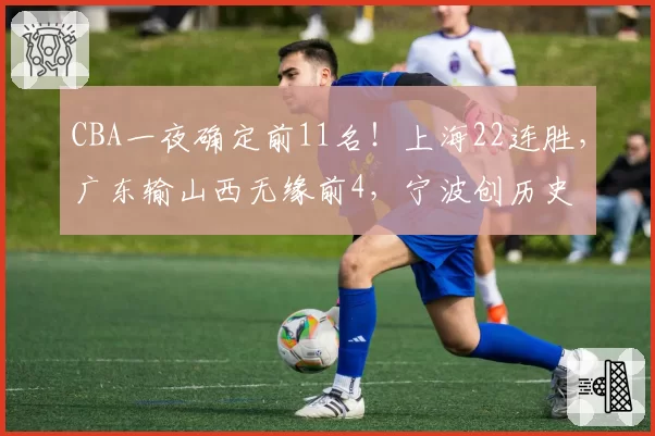 CBA一夜确定前11名！上海22连胜，广东输山西无缘前4，宁波创历史