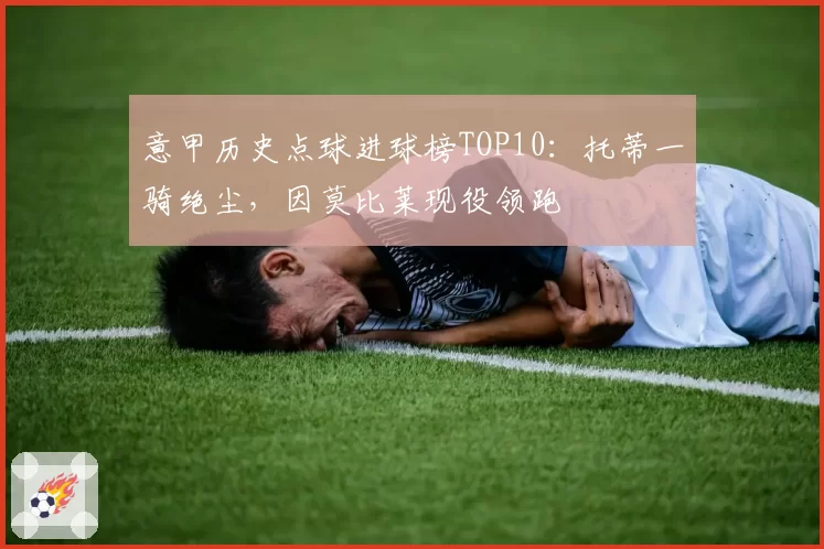 意甲历史点球进球榜TOP10：托蒂一骑绝尘，因莫比莱现役领跑