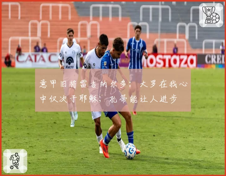 意甲旧将雷吉纳尔多：大罗在我心中仅次于耶稣；孔蒂能让人进步