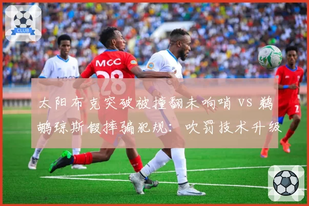 太阳布克突破被撞翻未响哨 vs 鹈鹕琼斯假摔骗犯规：吹罚技术升级后误判不减反增