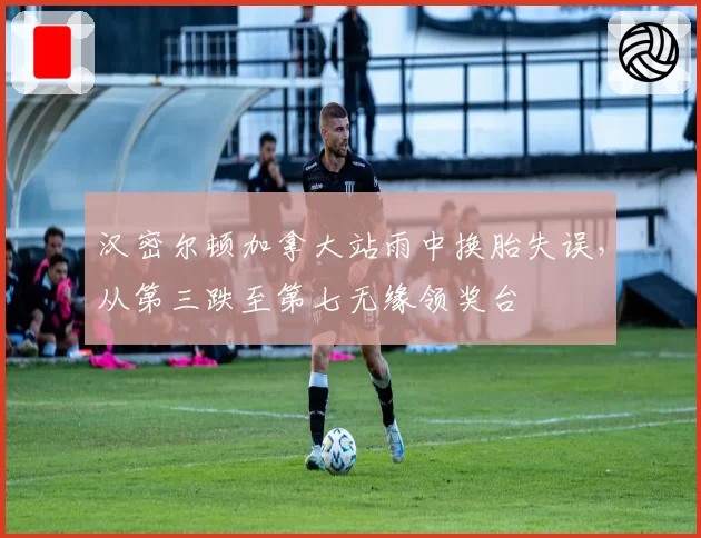 汉密尔顿加拿大站雨中换胎失误，从第三跌至第七无缘领奖台