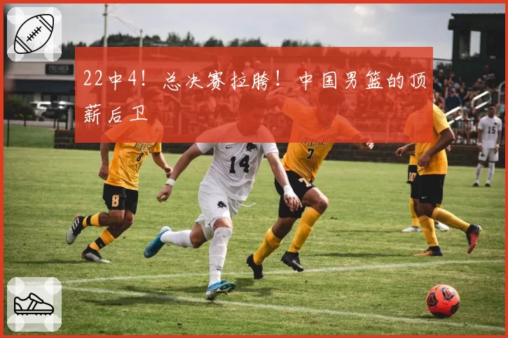 22中4！总决赛拉胯！中国男篮的顶薪后卫