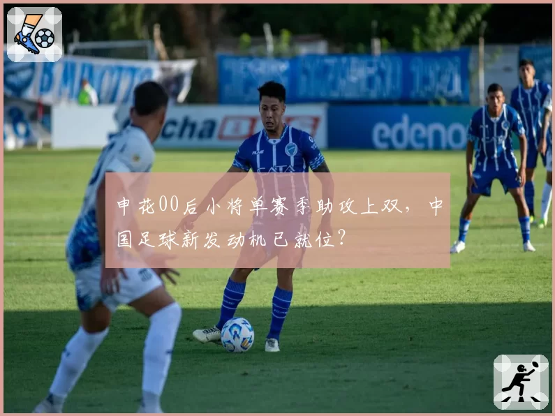 申花00后小将单赛季助攻上双，中国足球新发动机已就位？