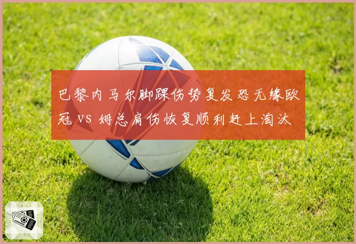 巴黎内马尔脚踝伤势复发恐无缘欧冠 vs 姆总肩伤恢复顺利赶上淘汰赛