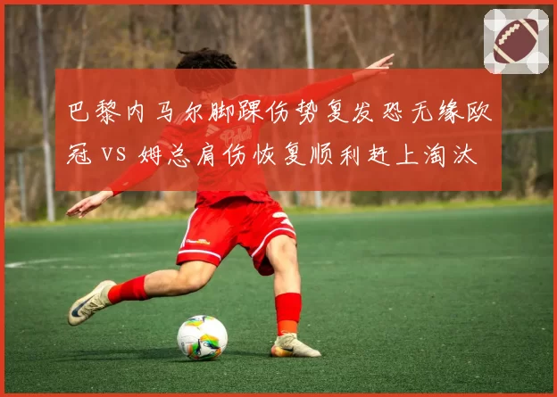 巴黎内马尔脚踝伤势复发恐无缘欧冠 vs 姆总肩伤恢复顺利赶上淘汰赛