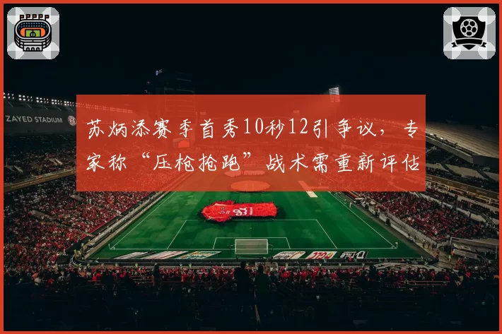 苏炳添赛季首秀10秒12引争议，专家称“压枪抢跑”战术需重新评估