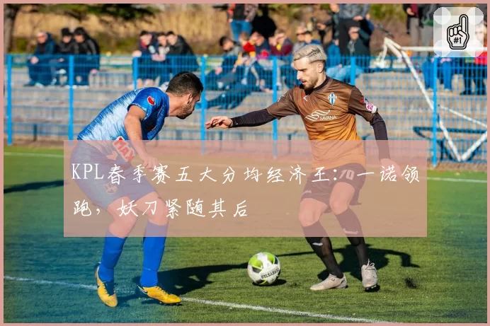 KPL春季赛五大分均经济王：一诺领跑，妖刀紧随其后