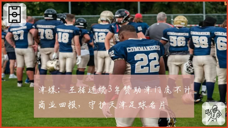 津媒：王栋连续3年赞助津门虎不计商业回报，守护天津足球名片