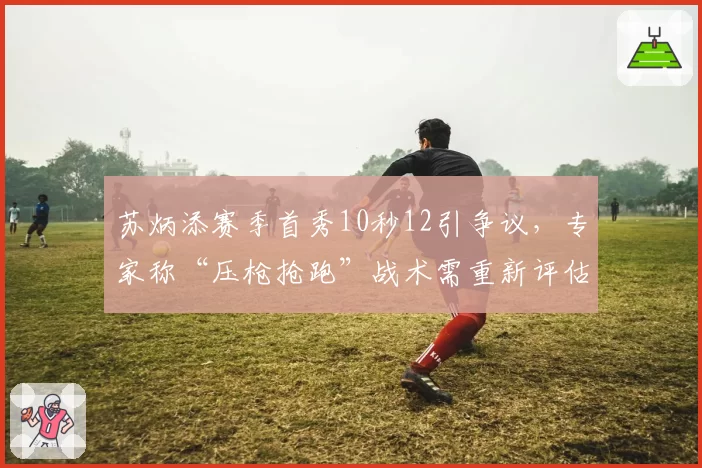 苏炳添赛季首秀10秒12引争议，专家称“压枪抢跑”战术需重新评估